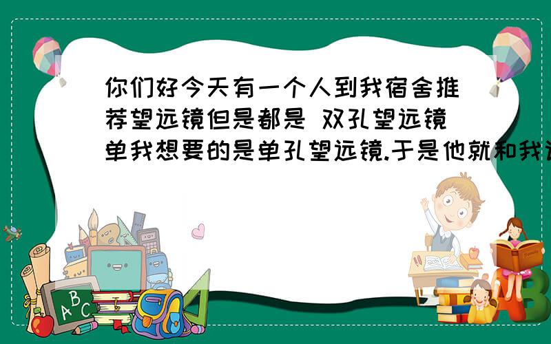 你们好今天有一个人到我宿舍推荐望远镜但是都是 双孔望远镜单我想要的是单孔望远镜.于是他就和我说了一大堆单孔望远镜的不利之处我当然不会轻信所以我到这来问问 单孔望远镜 双孔望