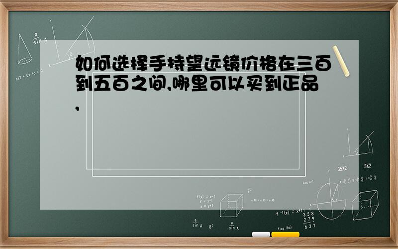 如何选择手持望远镜价格在三百到五百之间,哪里可以买到正品,