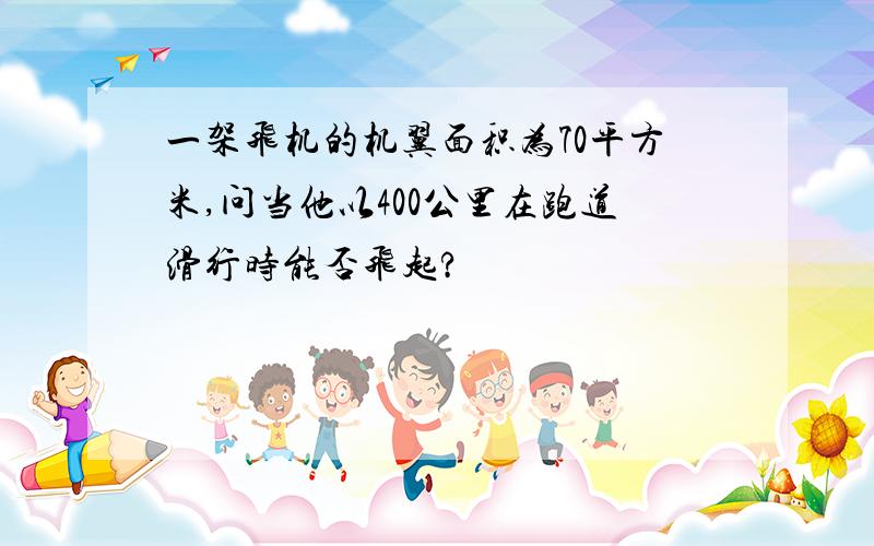 一架飞机的机翼面积为70平方米,问当他以400公里在跑道滑行时能否飞起?