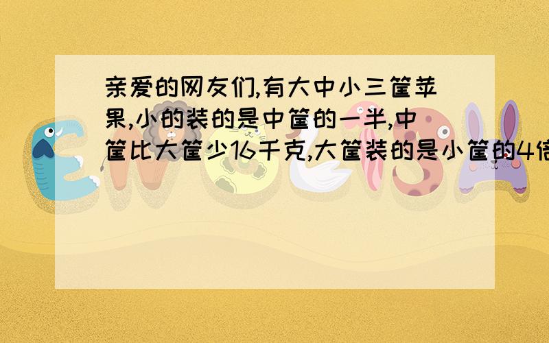 亲爱的网友们,有大中小三筐苹果,小的装的是中筐的一半,中筐比大筐少16千克,大筐装的是小筐的4倍,三筐苹果共重多少千克?