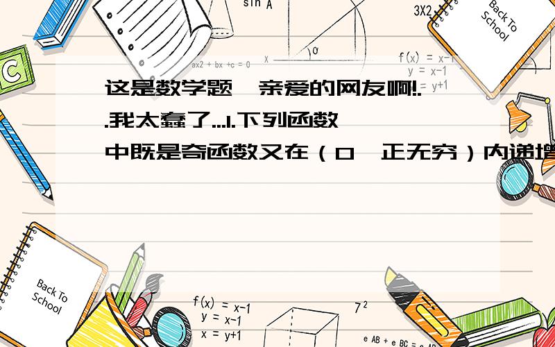 这是数学题,亲爱的网友啊!..我太蠢了...1.下列函数中既是奇函数又在（0,正无穷）内递增的是?A、y=xlg2 B、y=-x的二次方 C、y=2的x次方 D、y=-x的三次方2.数列2/3、3/8、4/15、5/24.的通项公式是什么?