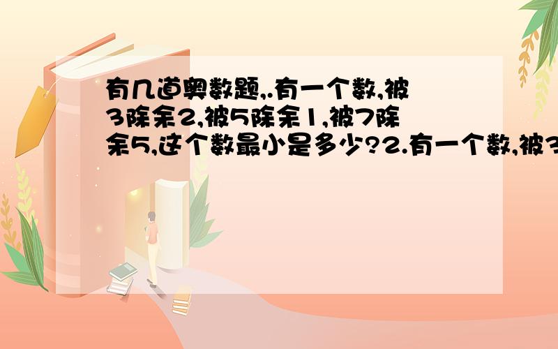 有几道奥数题,.有一个数,被3除余2,被5除余1,被7除余5,这个数最小是多少?2.有一个数,被3除余1,被5除余3,被7除余5,被11除余3,这个数最小是多少?3.王大妈的篮子里面有若干个鸡蛋,如果2个2个地取,