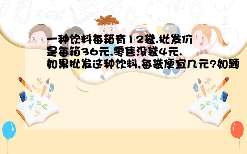 一种饮料每箱有12袋.批发价是每箱36元,零售没袋4元.如果批发这种饮料,每袋便宜几元?如题