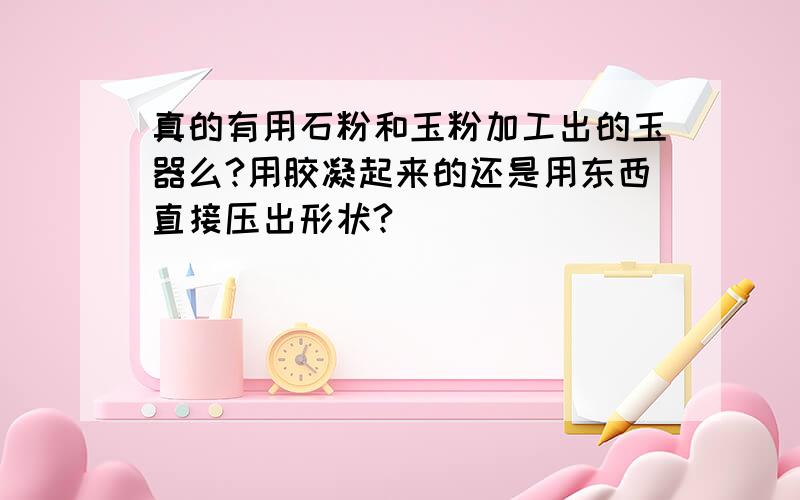 真的有用石粉和玉粉加工出的玉器么?用胶凝起来的还是用东西直接压出形状?