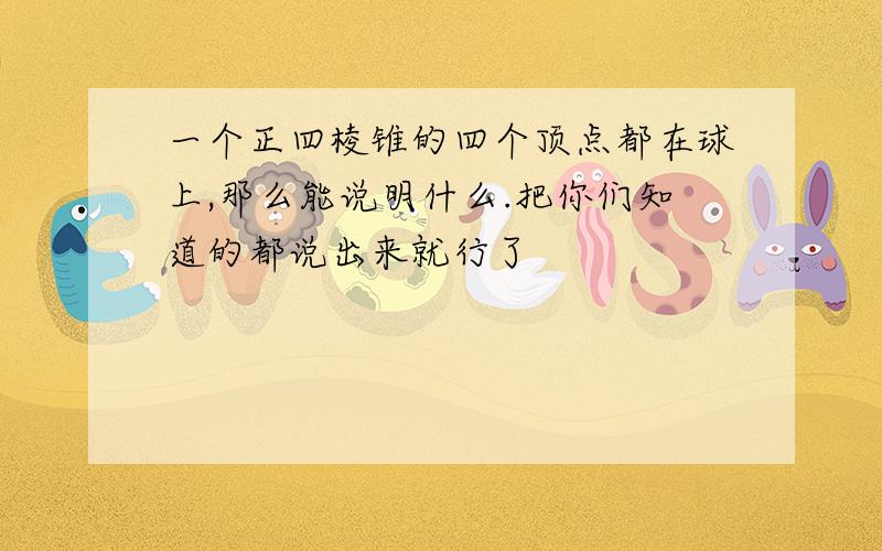 一个正四棱锥的四个顶点都在球上,那么能说明什么.把你们知道的都说出来就行了