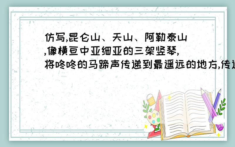 仿写,昆仑山、天山、阿勒泰山,像横亘中亚细亚的三架竖琴,将咚咚的马蹄声传递到最遥远的地方,传递到最遥远地方的山谷和旷野