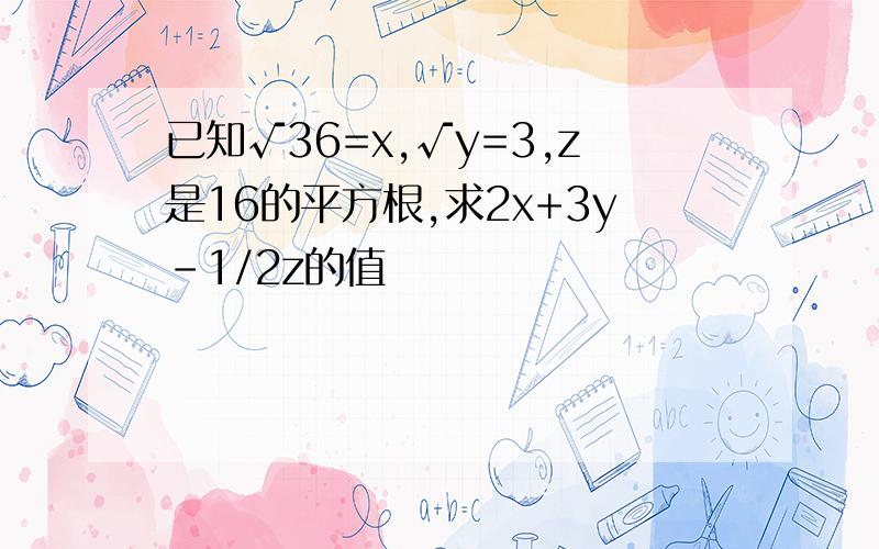 已知√36=x,√y=3,z是16的平方根,求2x+3y-1/2z的值