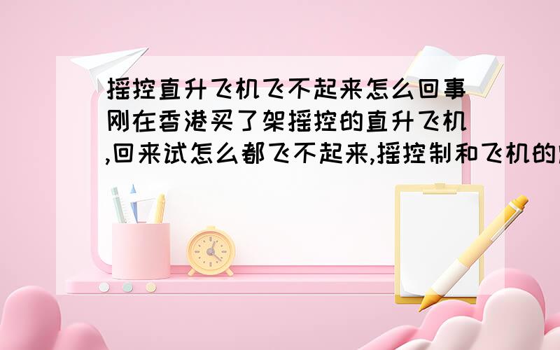 摇控直升飞机飞不起来怎么回事刚在香港买了架摇控的直升飞机,回来试怎么都飞不起来,摇控制和飞机的灯都能亮的,就是没有任何反应.没有转圈,一点反应都没有.只是飞机上和控制机上的灯