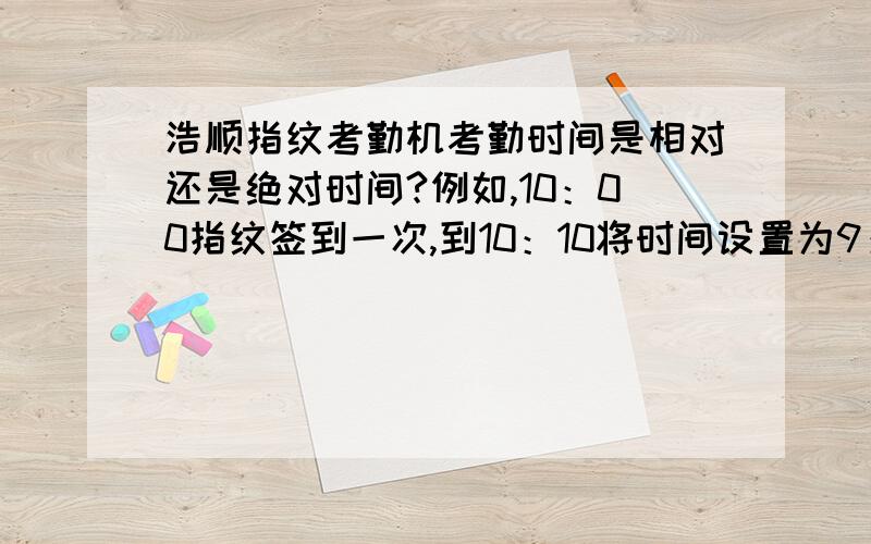 浩顺指纹考勤机考勤时间是相对还是绝对时间?例如,10：00指纹签到一次,到10：10将时间设置为9：59并指纹签到一次立刻又调整回正常时间10：10,最后导入电脑,显示两次时间会是10：00和9：59还