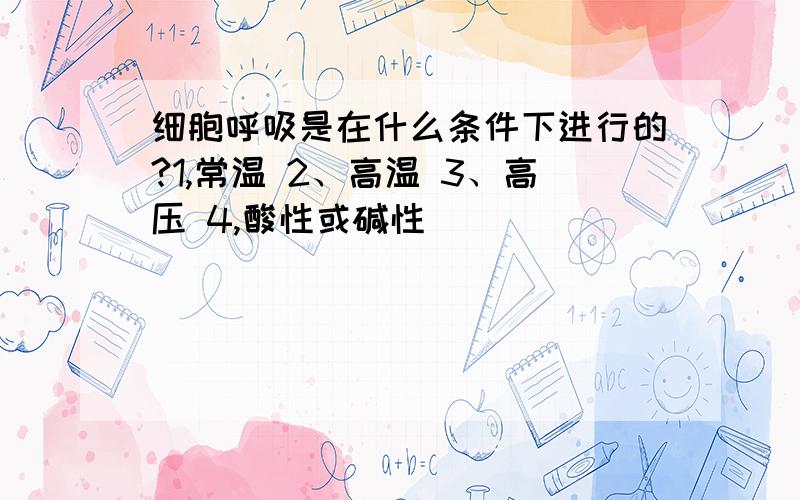 细胞呼吸是在什么条件下进行的?1,常温 2、高温 3、高压 4,酸性或碱性