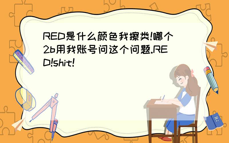 RED是什么颜色我擦类!哪个2b用我账号问这个问题.RED!shit!