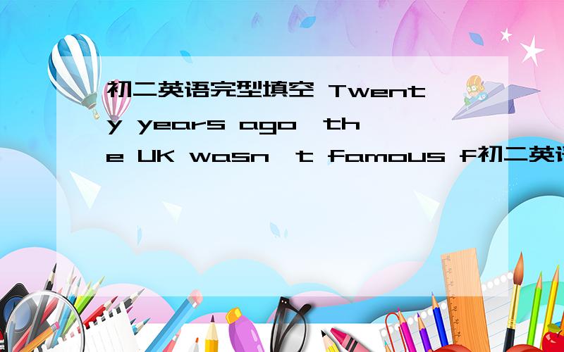 初二英语完型填空 Twenty years ago,the UK wasn't famous f初二英语完型填空Twenty years ago,the UK wasn't famous for good food.In fact,people in most countries laughed at British cooking!When people talk about traditional British food,th