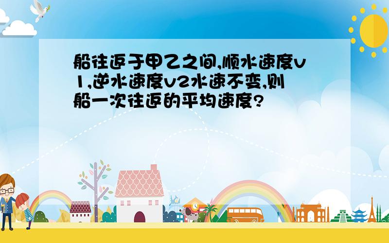 船往返于甲乙之间,顺水速度v1,逆水速度v2水速不变,则船一次往返的平均速度?