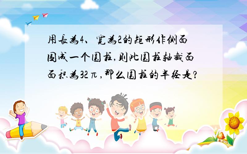 用长为4、宽为2的矩形作侧面围成一个圆柱,则此圆柱轴截面面积为32π,那么圆柱的半径是?