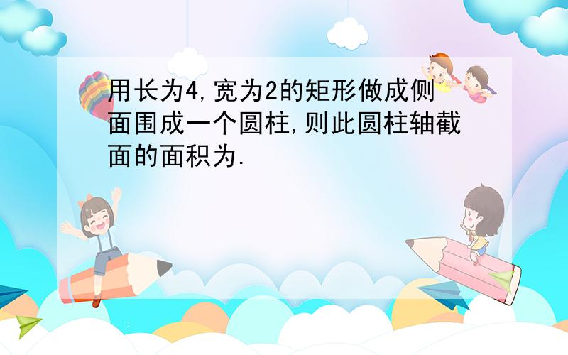 用长为4,宽为2的矩形做成侧面围成一个圆柱,则此圆柱轴截面的面积为.