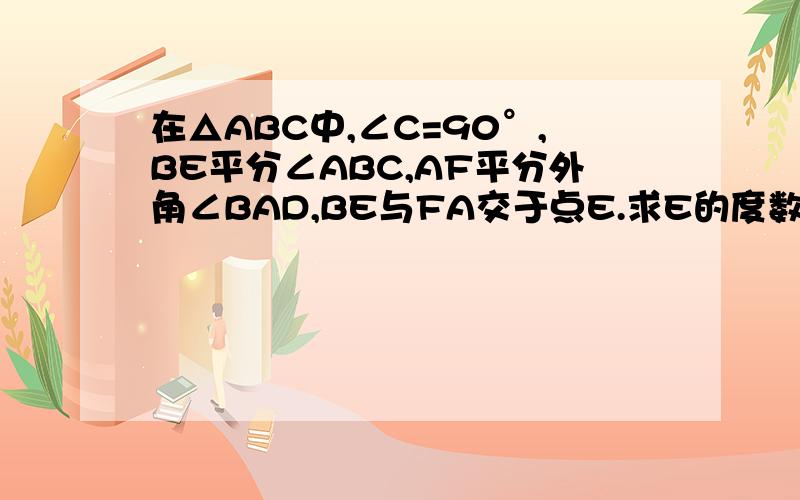 在△ABC中,∠C=90°,BE平分∠ABC,AF平分外角∠BAD,BE与FA交于点E.求E的度数