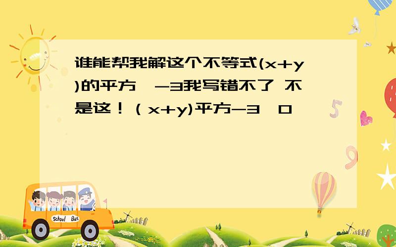 谁能帮我解这个不等式(x+y)的平方>-3我写错不了 不是这！（x+y)平方-3>0