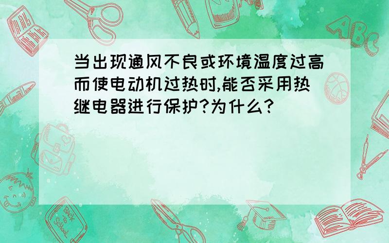 当出现通风不良或环境温度过高而使电动机过热时,能否采用热继电器进行保护?为什么?