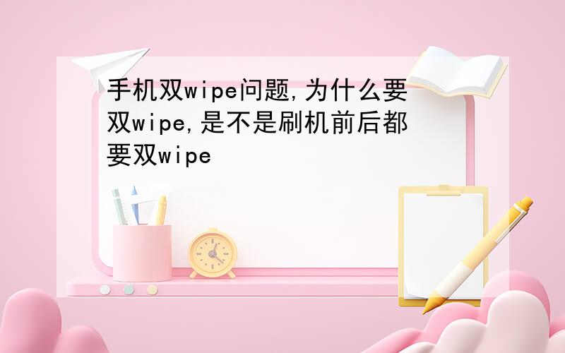 手机双wipe问题,为什么要双wipe,是不是刷机前后都要双wipe