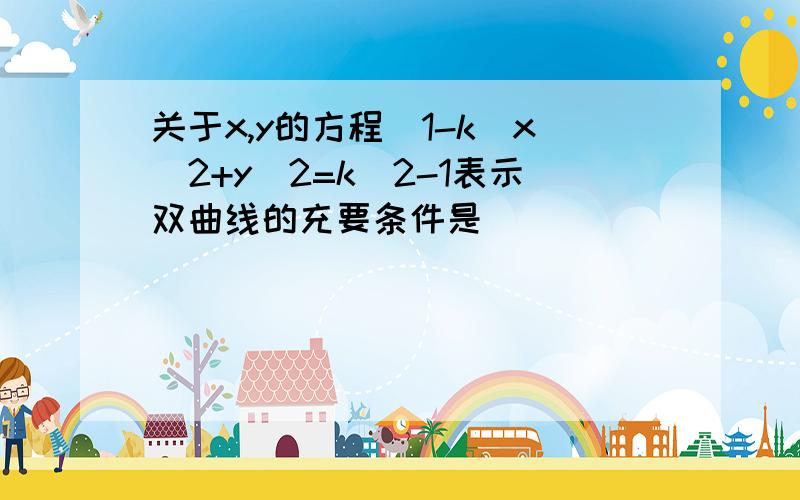 关于x,y的方程(1-k）x^2+y^2=k^2-1表示双曲线的充要条件是