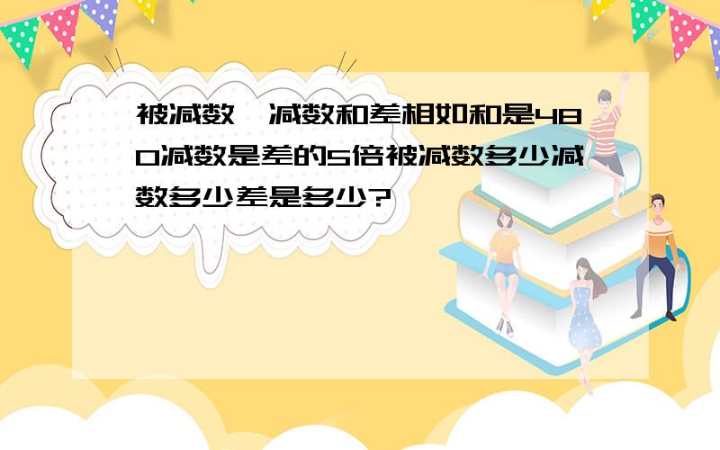 被减数,减数和差相如和是480减数是差的5倍被减数多少减数多少差是多少?