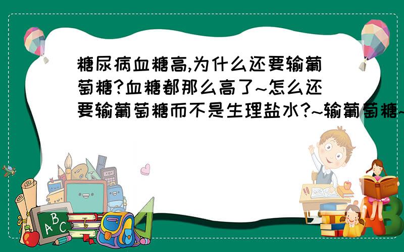 糖尿病血糖高,为什么还要输葡萄糖?血糖都那么高了~怎么还要输葡萄糖而不是生理盐水?~输葡萄糖~血糖不是更高了么?~