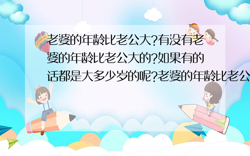 老婆的年龄比老公大?有没有老婆的年龄比老公大的?如果有的话都是大多少岁的呢?老婆的年龄比老公大这样好吗?那有没有大十几岁的呢?