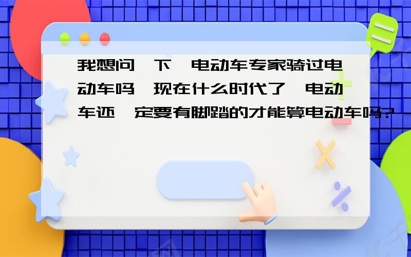 我想问一下,电动车专家骑过电动车吗,现在什么时代了,电动车还一定要有脚踏的才能算电动车吗?