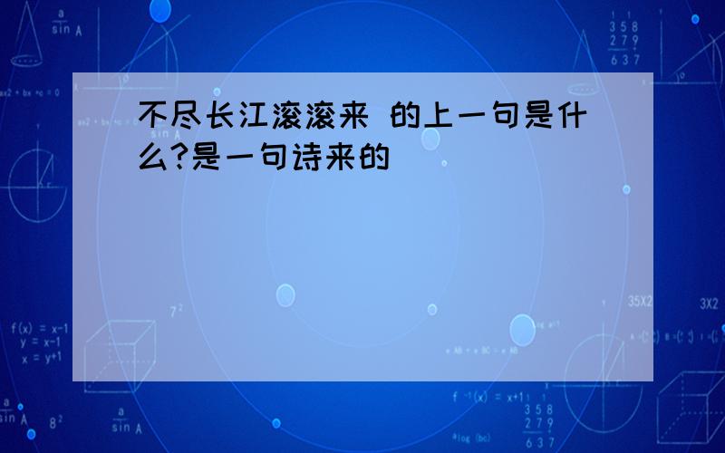 不尽长江滚滚来 的上一句是什么?是一句诗来的