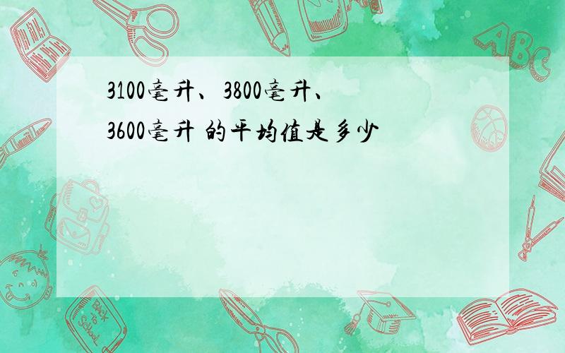 3100毫升、3800毫升、3600毫升 的平均值是多少