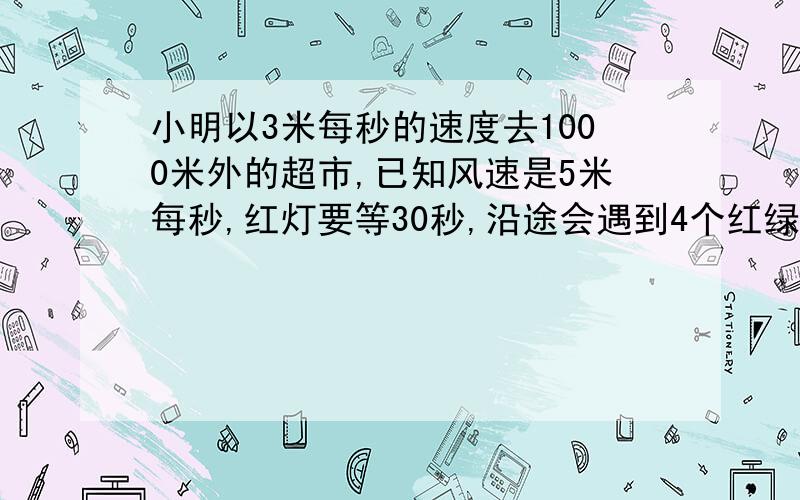 小明以3米每秒的速度去1000米外的超市,已知风速是5米每秒,红灯要等30秒,沿途会遇到4个红绿灯,求小明去超市会买多少个灯泡?