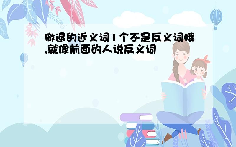 撤退的近义词1个不是反义词哦,就像前面的人说反义词