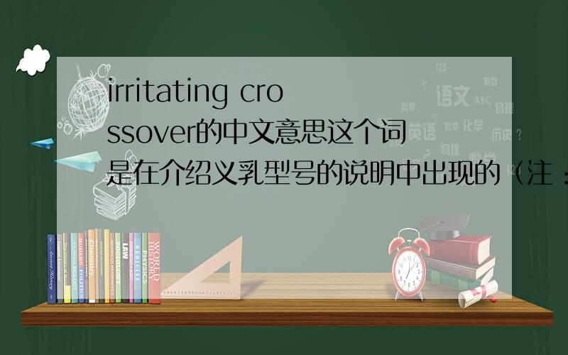 irritating crossover的中文意思这个词是在介绍义乳型号的说明中出现的（注：义乳就是为接受乳房切除手术的人准备的与真实乳房十分接近的人造乳房）,全句是“the symmetric triangle breast form creat