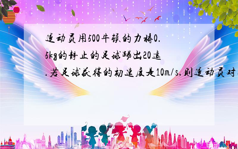 运动员用500牛顿的力将0.5kg的静止的足球踢出20远.若足球获得的初速度是10m/s,则运动员对足球做功是____J