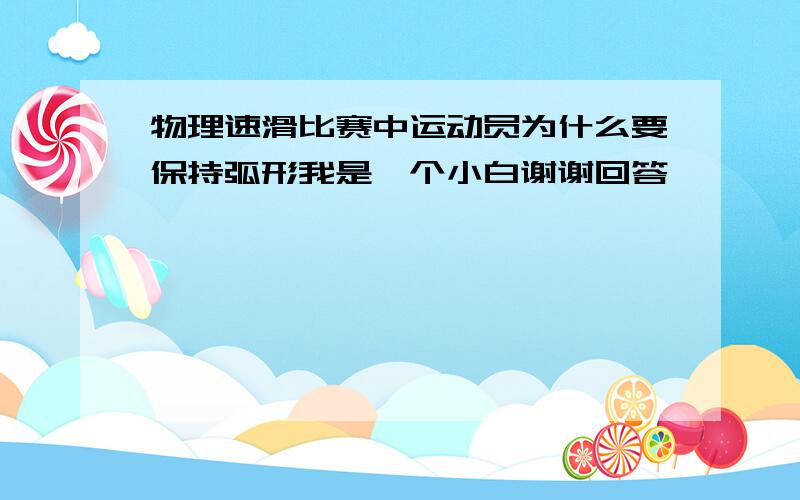 物理速滑比赛中运动员为什么要保持弧形我是一个小白谢谢回答