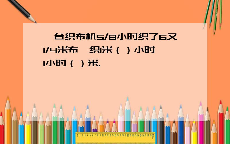 一台织布机5/8小时织了6又1/4米布、织1米（）小时,1小时（）米.