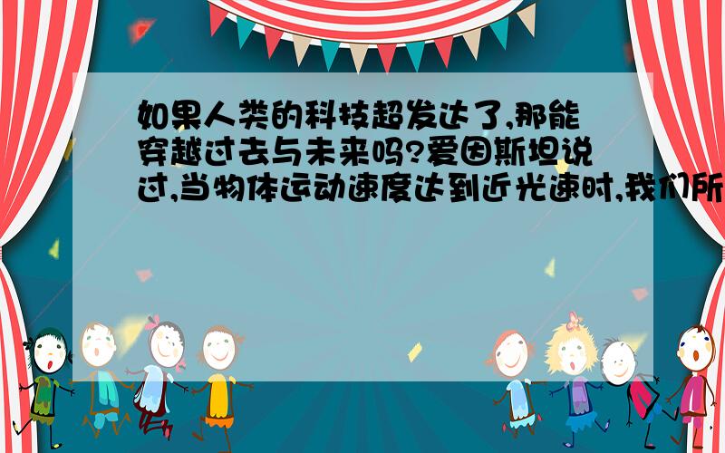 如果人类的科技超发达了,那能穿越过去与未来吗?爱因斯坦说过,当物体运动速度达到近光速时,我们所熟悉的物体会发生变化..那真能穿越未来?回到过去?