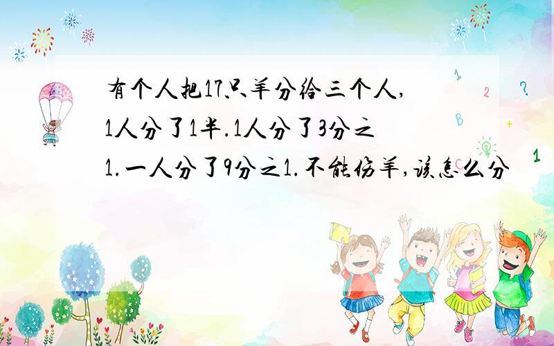 有个人把17只羊分给三个人,1人分了1半.1人分了3分之1.一人分了9分之1.不能伤羊,该怎么分