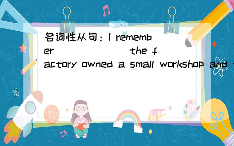 名词性从句：I remember_______the factory owned a small workshop and two machines.为什么选when不选how?怎么判断究竟是缺时间状语，还是方式状语？