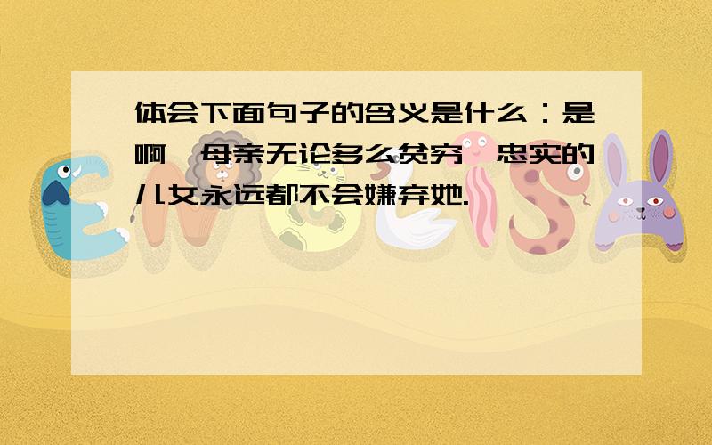 体会下面句子的含义是什么：是啊,母亲无论多么贫穷,忠实的儿女永远都不会嫌弃她.