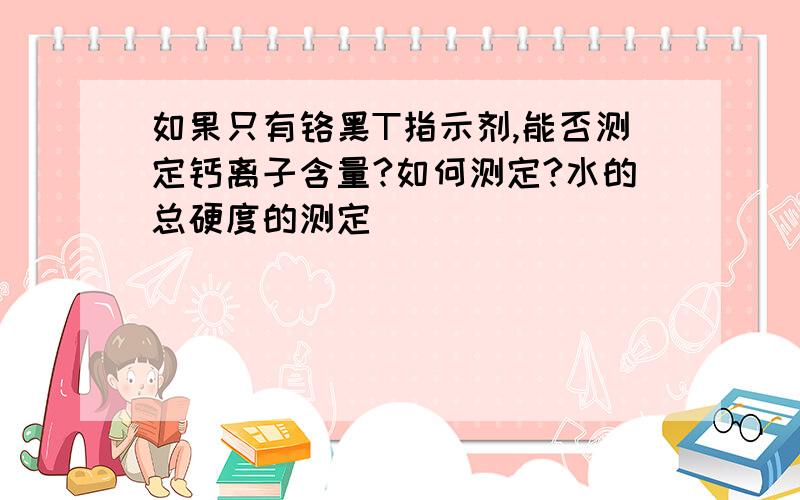 如果只有铬黑T指示剂,能否测定钙离子含量?如何测定?水的总硬度的测定