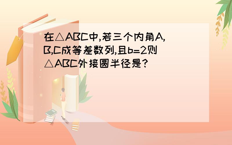 在△ABC中,若三个内角A,B,C成等差数列,且b=2则△ABC外接圆半径是?