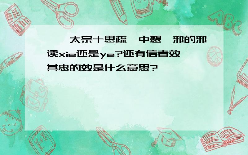 《谏太宗十思疏》中想谗邪的邪读xie还是ye?还有信者效其忠的效是什么意思?