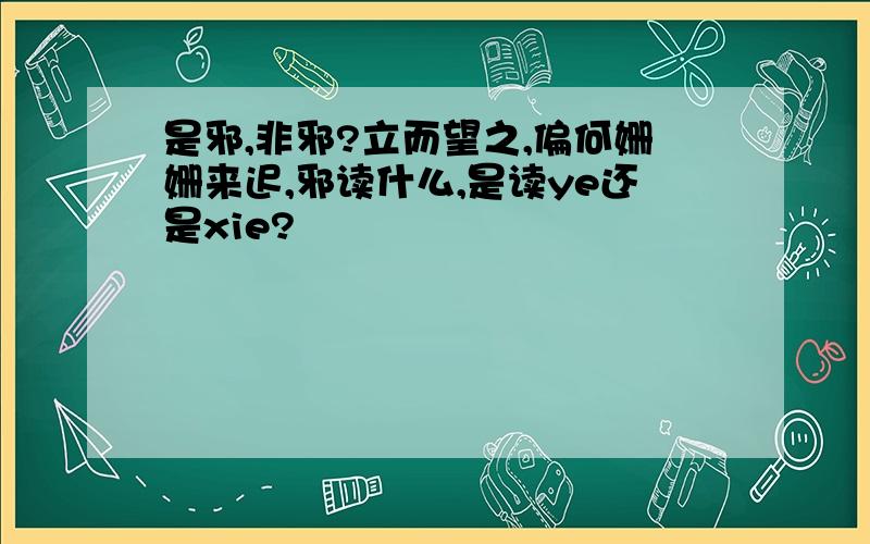 是邪,非邪?立而望之,偏何姗姗来迟,邪读什么,是读ye还是xie?