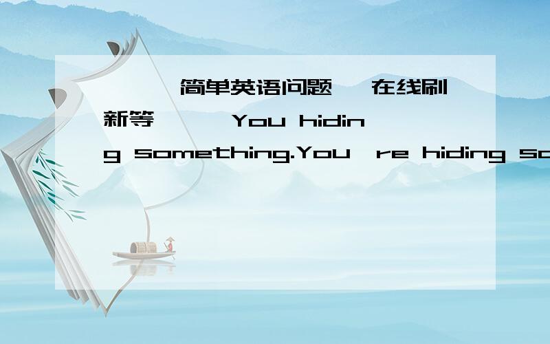 ＊＊＊简单英语问题, 在线刷新等＊＊＊You hiding something.You're hiding something.请问这两句哪句才是正确的,为什么?在线等, 谢谢!