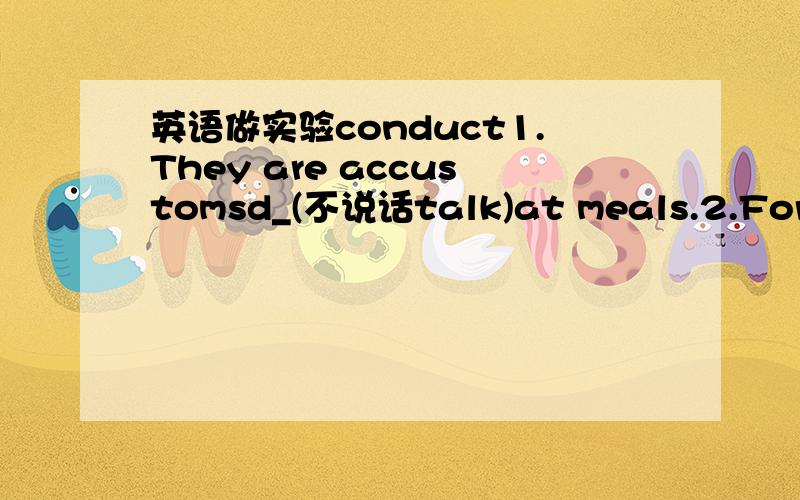 英语做实验conduct1.They are accustomsd_(不说话talk)at meals.2.Form the distance_(来了个士兵come)who was riding a horse.