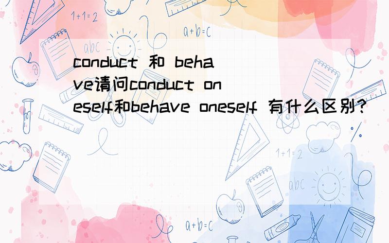 conduct 和 behave请问conduct oneself和behave oneself 有什么区别?