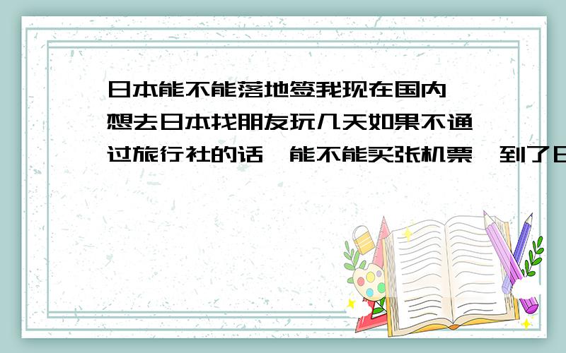 日本能不能落地签我现在国内,想去日本找朋友玩几天如果不通过旅行社的话,能不能买张机票,到了日本再落地签?