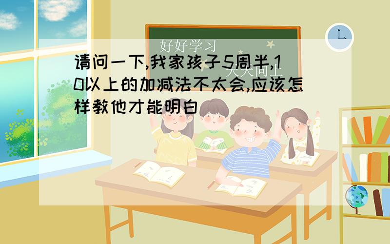 请问一下,我家孩子5周半,10以上的加减法不太会,应该怎样教他才能明白