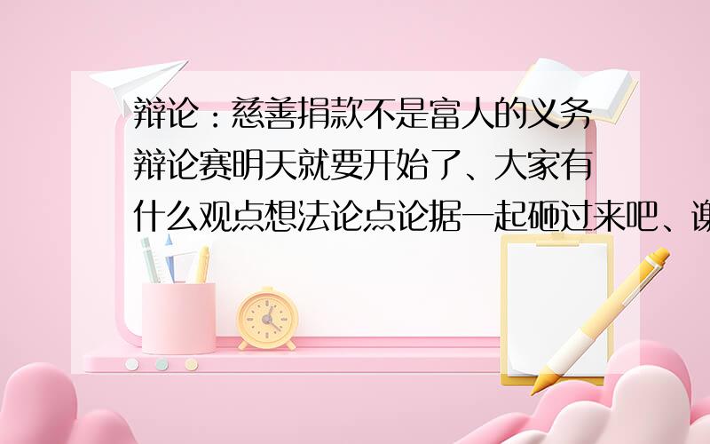 辩论：慈善捐款不是富人的义务辩论赛明天就要开始了、大家有什么观点想法论点论据一起砸过来吧、谢谢、~